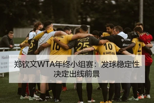 郑钦文WTA年终小组赛：发球稳定性决定出线前景